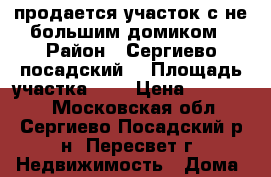 продается участок с не большим домиком › Район ­ Сергиево посадский  › Площадь участка ­ 6 › Цена ­ 250 000 - Московская обл., Сергиево-Посадский р-н, Пересвет г. Недвижимость » Дома, коттеджи, дачи продажа   . Московская обл.